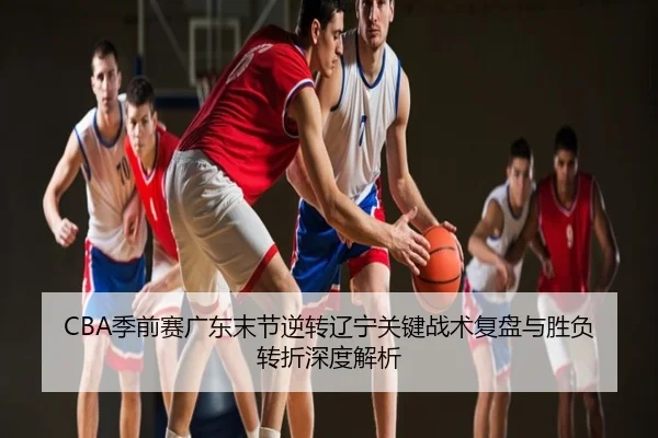 CBA季前赛广东末节逆转辽宁关键战术复盘与胜负转折深度解析