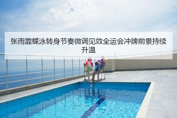 张雨霏蝶泳转身节奏微调见效全运会冲牌前景持续升温