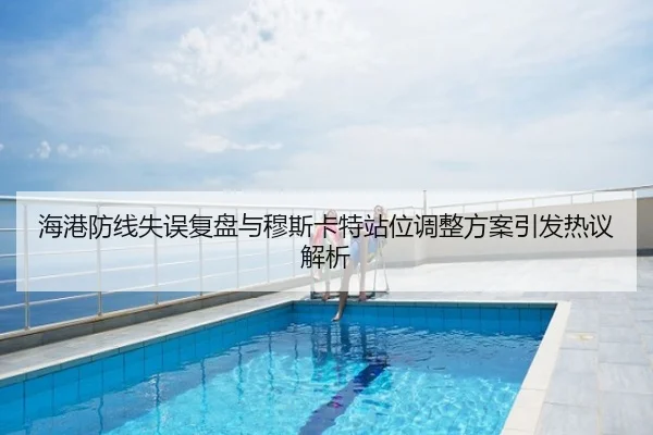 海港防线失误复盘与穆斯卡特站位调整方案引发热议解析