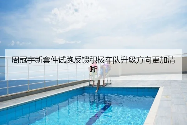 周冠宇新套件试跑反馈积极车队升级方向更加清晰