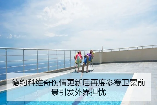 德约科维奇伤情更新后再度参赛卫冕前景引发外界担忧